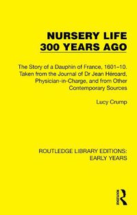 Cover image for Nursery Life 300 Years Ago: The Story of a Dauphin of France, 1601-10. Taken from the Journal of Dr Jean Heroard, Physician-in-Charge, and from Other Contemporary Sources