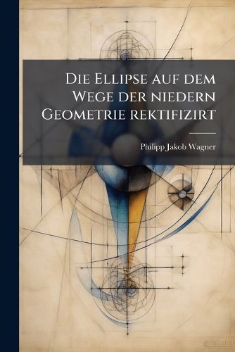 Cover image for Die Ellipse auf dem Wege der niedern Geometrie rektifizirt