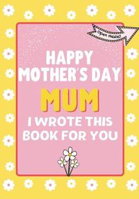 Cover image for Happy Mother's Day Mum - I Wrote This Book For You: The Mother's Day Gift Book Created For Kids