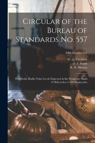 Cover image for Circular of the Bureau of Standards No. 557: Worldwide Radio Noise Levels Expected in the Frequency Band 10 Kilocycles to 100 Megacycles; NBS Circular 557