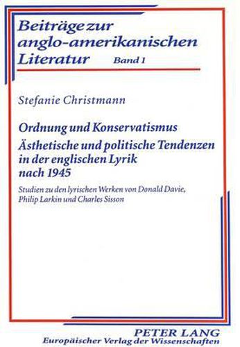 Ordnung Und Konservatismus. Aesthetische Und Politische Tendenzen in Der Englischen Lyrik Nach 1945: Studien Zu Den Lyrischen Werken Von Donald Davie, Philip Larkin Und Charles Sisson