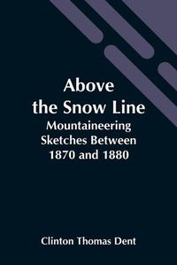 Cover image for Above The Snow Line: Mountaineering Sketches Between 1870 And 1880