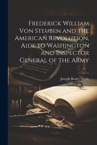 Cover image for Frederick William von Steuben and the American Revolution, Aide to Washington and Inspector General of the Army