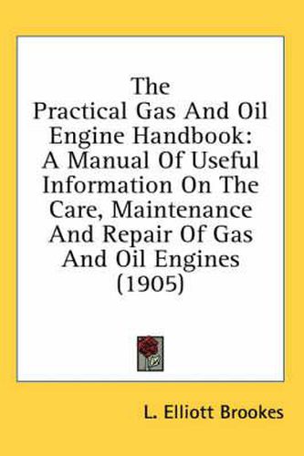 Cover image for The Practical Gas and Oil Engine Handbook: A Manual of Useful Information on the Care, Maintenance and Repair of Gas and Oil Engines (1905)