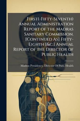 Cover image for First(-Fifty-Seventh) Annual Administration Report of the Madras Sanitary Commission. [Continued As] Fifty-Eighth [&c.] Annual Report of the Director of Public Health