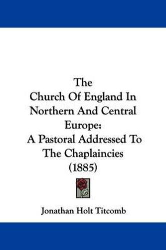 The Church of England in Northern and Central Europe: A Pastoral Addressed to the Chaplaincies (1885)