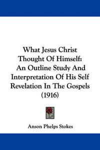 Cover image for What Jesus Christ Thought of Himself: An Outline Study and Interpretation of His Self Revelation in the Gospels (1916)