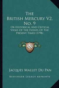 Cover image for The British Mercury V2, No. 9 the British Mercury V2, No. 9: Or Historical and Critical Views of the Events of the Presenor Historical and Critical Views of the Events of the Present Times (1798) T Times (1798)