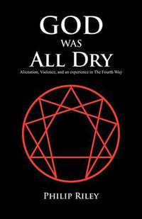 Cover image for God Was All Dry: Alienation, Violence, and an Experience in the Fourth Way