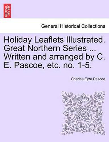 Cover image for Holiday Leaflets Illustrated. Great Northern Series ... Written and Arranged by C. E. Pascoe, Etc. No. 1-5.