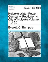 Cover image for Holyoke Water Power Company, Petitioner, V. City of Holyoke Volume 1 of 20