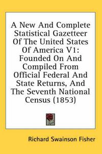 Cover image for A New and Complete Statistical Gazetteer of the United States of America V1: Founded on and Compiled from Official Federal and State Returns, and the Seventh National Census (1853)