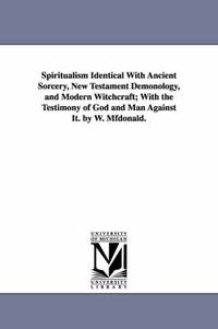 Cover image for Spiritualism Identical with Ancient Sorcery, New Testament Demonology, and Modern Witchcraft; With the Testimony of God and Man Against It. by W. Mfdo