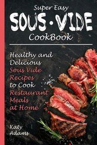 Cover image for Super Easy Sous Vide Cookbook: Healthy & Delicious Sous Vide Recipes to Cook Restaurant Meals at Home