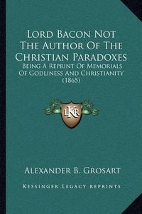 Cover image for Lord Bacon Not the Author of the Christian Paradoxes: Being a Reprint of Memorials of Godliness and Christianity (1865)