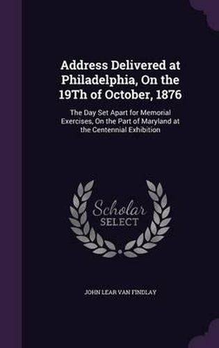 Cover image for Address Delivered at Philadelphia, on the 19th of October, 1876: The Day Set Apart for Memorial Exercises, on the Part of Maryland at the Centennial Exhibition