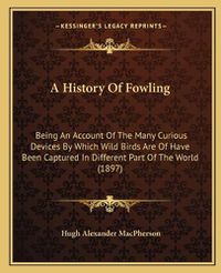 Cover image for A History of Fowling: Being an Account of the Many Curious Devices by Which Wild Birds Are of Have Been Captured in Different Part of the World (1897)