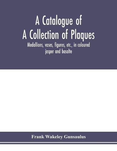 A catalogue of a collection of plaques, medallions, vases, figures, etc., in coloured jasper and basalte, produced by Josiah Wedgwood, F.R .S., at Etruria, in the county of Stafford, England, 1760-1795