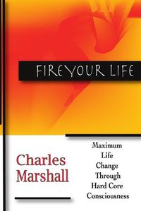 Cover image for Fire Your Life: Maximum Life Change Through Hard Core Consciousness