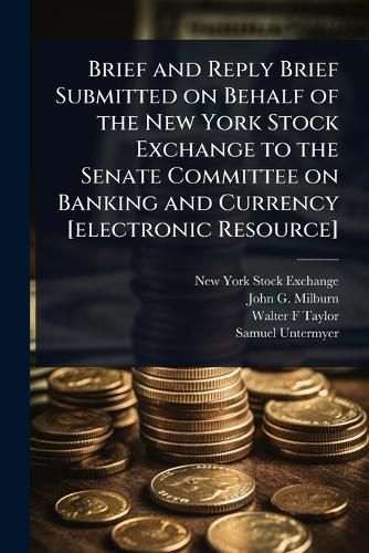 Cover image for Brief and Reply Brief Submitted on Behalf of the New York Stock Exchange to the Senate Committee on Banking and Currency [electronic Resource]