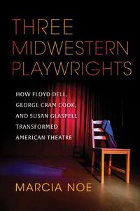 Cover image for Three Midwestern Playwrights: How Floyd Dell, George Cram Cook, and Susan Glaspell Transformed American Theatre