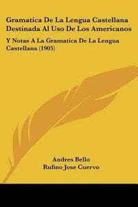 Cover image for Gramatica de La Lengua Castellana Destinada Al USO de Los Americanos: Y Notas a la Gramatica de La Lengua Castellana (1905)