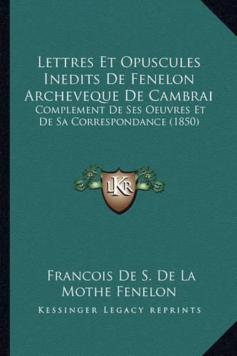 Lettres Et Opuscules Inedits de Fenelon Archeveque de Cambrai: Complement de Ses Oeuvres Et de Sa Correspondance (1850)