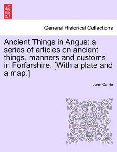 Cover image for Ancient Things in Angus: A Series of Articles on Ancient Things, Manners and Customs in Forfarshire. [With a Plate and a Map.]