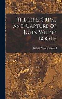 Cover image for The Life, Crime and Capture of John Wilkes Booth