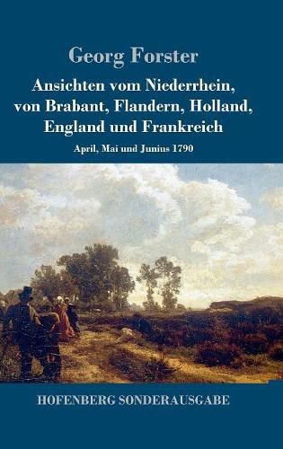 Ansichten vom Niederrhein, von Brabant, Flandern, Holland, England und Frankreich: April, Mai und Junius 1790