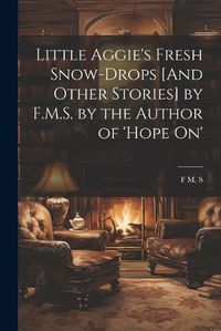 Cover image for Little Aggie's Fresh Snow-Drops [And Other Stories] by F.M.S. by the Author of 'Hope On'