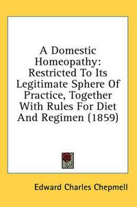 Cover image for A Domestic Homeopathy: Restricted to Its Legitimate Sphere of Practice, Together with Rules for Diet and Regimen (1859)