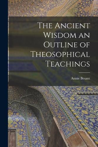 The Ancient Wisdom an Outline of Theosophical Teachings