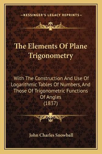 Cover image for The Elements of Plane Trigonometry: With the Construction and Use of Logarithmic Tables of Numbers, and Those of Trigonometric Functions of Angles (1837)