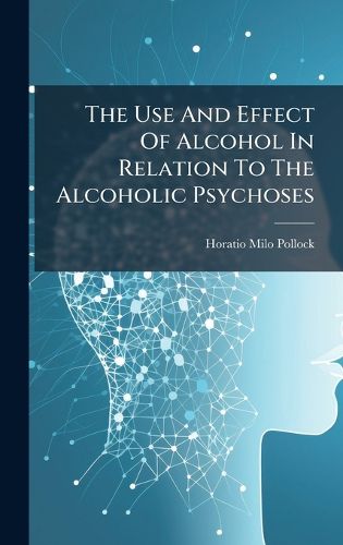 Cover image for The Use And Effect Of Alcohol In Relation To The Alcoholic Psychoses