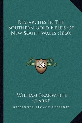 Cover image for Researches in the Southern Gold Fields of New South Wales (1860)