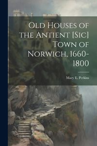 Cover image for Old Houses of the Antient [sic] Town of Norwich, 1660-1800