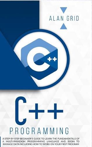 Cover image for C++ Programming: A Step-By-Step Beginner's Guide to Learn the Fundamentals of a Multi-Paradigm Programming Language and Begin to Manage Data Including How to Work on Your First Program