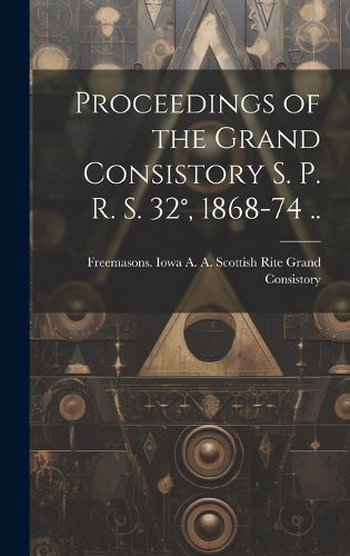 Cover image for Proceedings of the Grand Consistory S. P. R. S. 32 degrees, 1868-74 ..