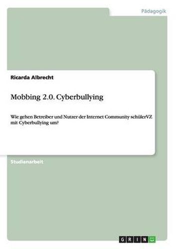Cover image for Mobbing 2.0. Cyberbullying: Wie gehen Betreiber und Nutzer der Internet Community schulerVZ mit Cyberbullying um?