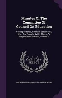 Cover image for Minutes of the Committee of Council on Education: Correspondence, Financial Statements, Etc., and Reports by Her Majesty's Inspectors of Schools, Volume 1