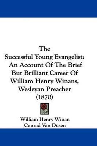 Cover image for The Successful Young Evangelist: An Account Of The Brief But Brilliant Career Of William Henry Winans, Wesleyan Preacher (1870)