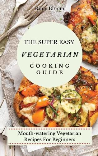 Cover image for The Super Easy Vegetarian Cooking Guide: Mouth-watering Vegetarian Recipes For Beginners