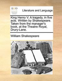Cover image for King Henry V. a Tragedy, in Five Acts. Written by Shakespeare. Taken from the Manager's Book, at the Theatre Royal, Drury-Lane.