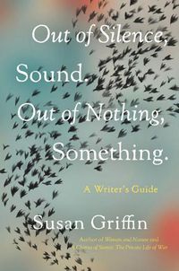 Cover image for Out Of Silence, Sound. Out Of Nothing, Something.: A Writers Guide