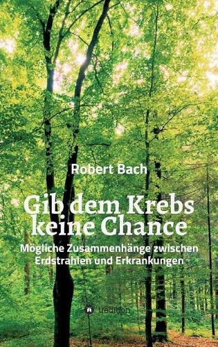 Cover image for Gib dem Krebs keine Chance: Moegliche Zusammenhange zwischen Erdstrahlen und Erkrankungen