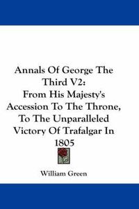 Cover image for Annals of George the Third V2: From His Majesty's Accession to the Throne, to the Unparalleled Victory of Trafalgar in 1805