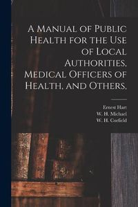Cover image for A Manual of Public Health for the Use of Local Authorities, Medical Officers of Health, and Others,