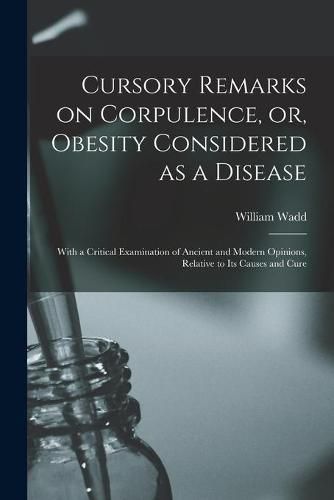 Cursory Remarks on Corpulence, or, Obesity Considered as a Disease: With a Critical Examination of Ancient and Modern Opinions, Relative to Its Causes and Cure