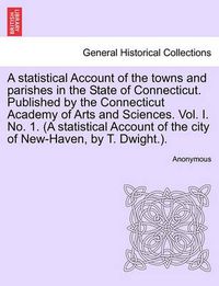 Cover image for A Statistical Account of the Towns and Parishes in the State of Connecticut. Published by the Connecticut Academy of Arts and Sciences. Vol. I. No. 1. (a Statistical Account of the City of New-Haven, by T. Dwight.).